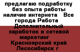 предлагаю подработку без опыта работы,наличие интернета - Все города Работа » Дополнительный заработок и сетевой маркетинг   . Красноярский край,Лесосибирск г.